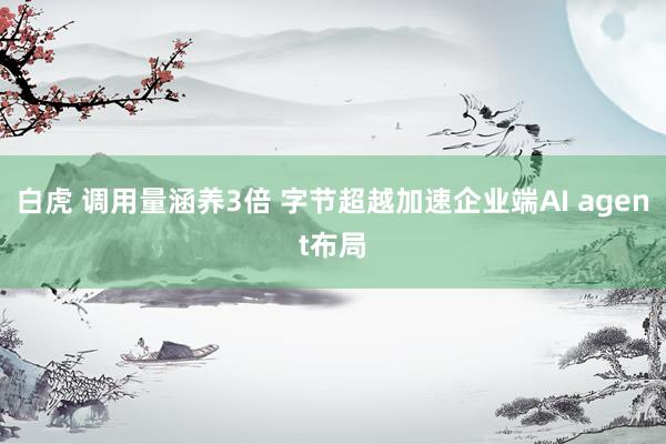 白虎 调用量涵养3倍 字节超越加速企业端AI agent布局