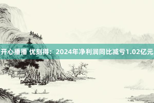 开心播播 优刻得：2024年净利润同比减亏1.02亿元