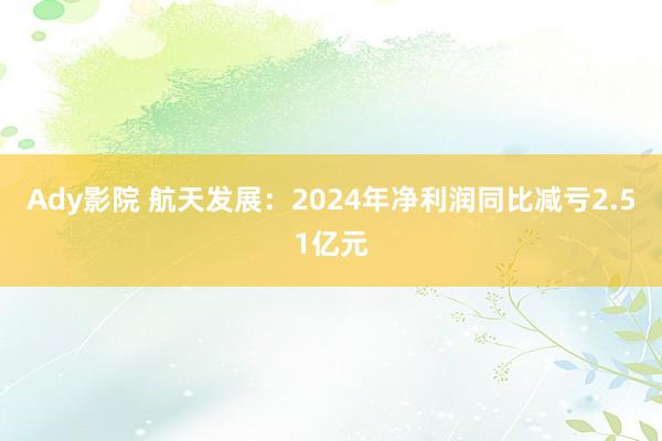 Ady影院 航天发展：2024年净利润同比减亏2.51亿元