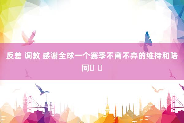 反差 调教 感谢全球一个赛季不离不弃的维持和陪同❤️