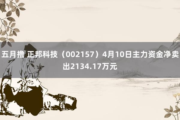 五月撸 正邦科技（002157）4月10日主力资金净卖出2134.17万元