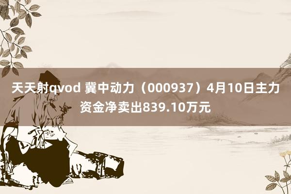 天天射qvod 冀中动力（000937）4月10日主力资金净卖出839.10万元