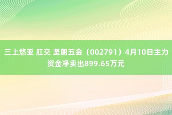 三上悠亚 肛交 坚朗五金（002791）4月10日主力资金净卖出899.65万元