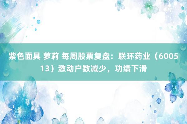 紫色面具 萝莉 每周股票复盘：联环药业（600513）激动户数减少，功绩下滑