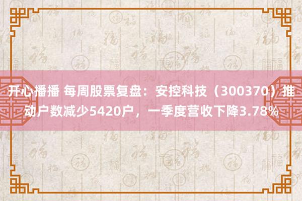 开心播播 每周股票复盘：安控科技（300370）推动户数减少5420户，一季度营收下降3.78%