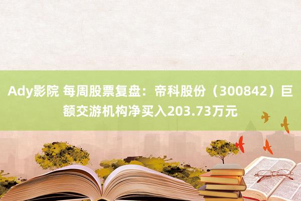 Ady影院 每周股票复盘：帝科股份（300842）巨额交游机构净买入203.73万元