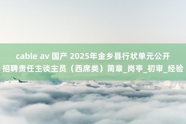 cable av 国产 2025年金乡县行状单元公开招聘责任主谈主员（西席类）简章_岗亭_初审_经验
