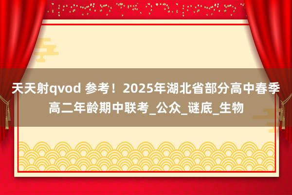 天天射qvod 参考！2025年湖北省部分高中春季高二年龄期中联考_公众_谜底_生物
