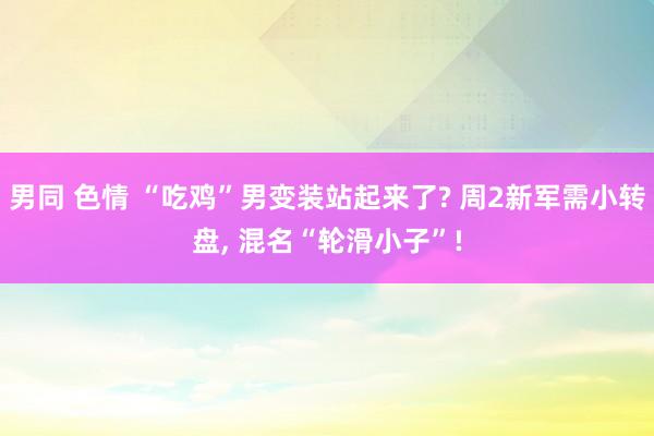 男同 色情 “吃鸡”男变装站起来了? 周2新军需小转盘， 混名“轮滑小子”!