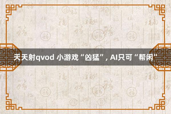 天天射qvod 小游戏“凶猛”， AI只可“帮闲”