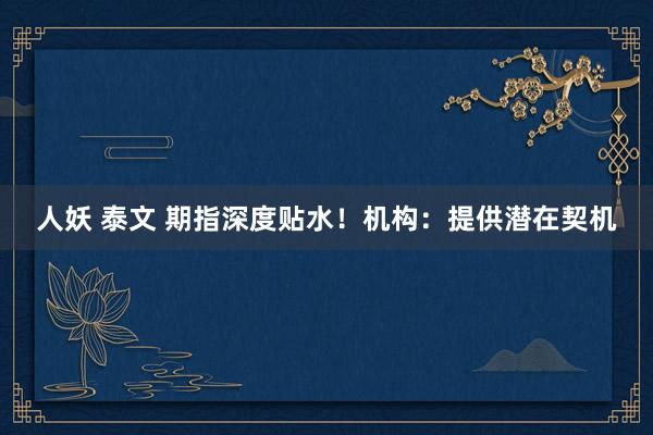 人妖 泰文 期指深度贴水！机构：提供潜在契机