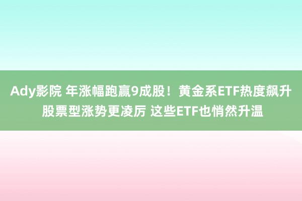 Ady影院 年涨幅跑赢9成股！黄金系ETF热度飙升 股票型涨势更凌厉 这些ETF也悄然升温