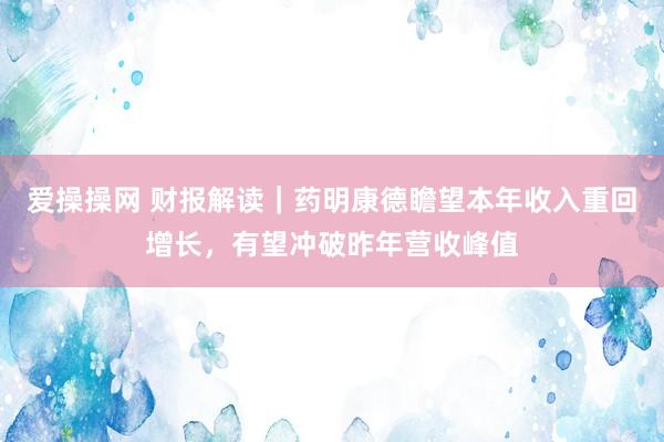爱操操网 财报解读｜药明康德瞻望本年收入重回增长，有望冲破昨年营收峰值
