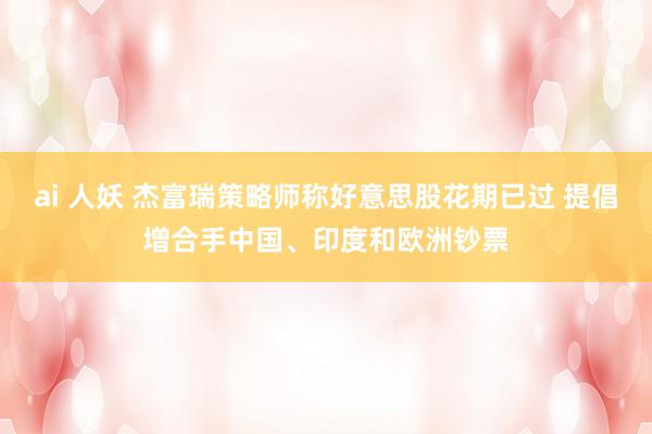ai 人妖 杰富瑞策略师称好意思股花期已过 提倡增合手中国、印度和欧洲钞票