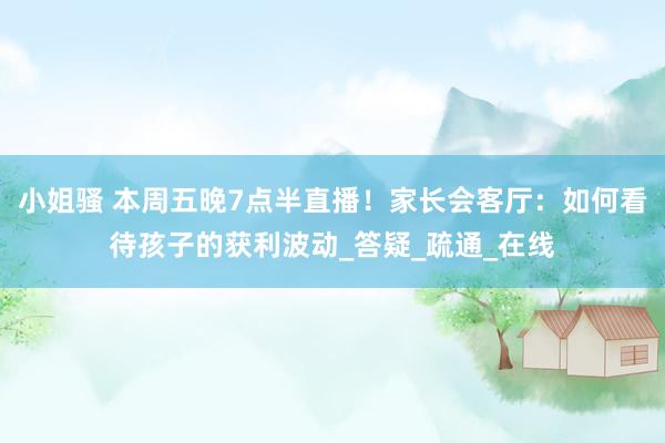小姐骚 本周五晚7点半直播！家长会客厅：如何看待孩子的获利波动_答疑_疏通_在线
