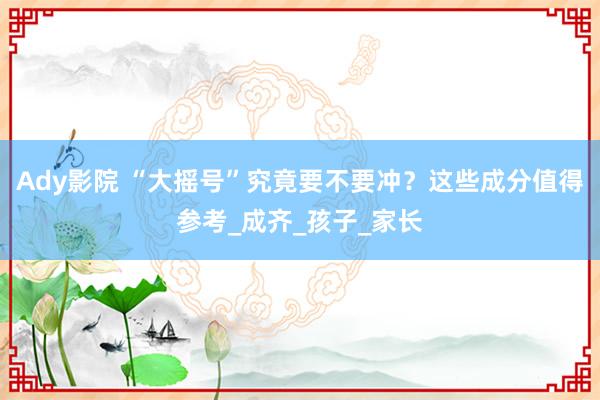 Ady影院 “大摇号”究竟要不要冲？这些成分值得参考_成齐_孩子_家长