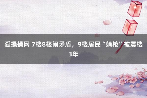 爱操操网 7楼8楼闹矛盾，9楼居民“躺枪”被震楼3年
