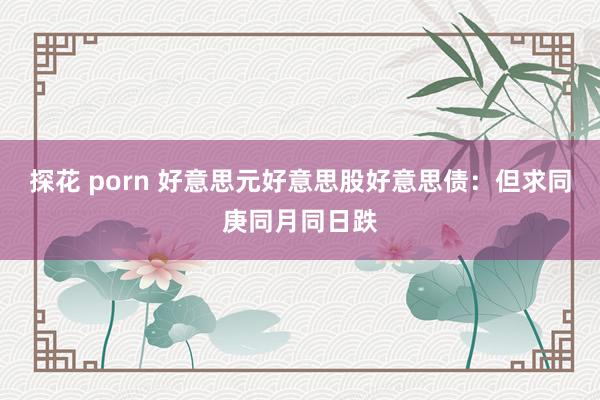 探花 porn 好意思元好意思股好意思债：但求同庚同月同日跌