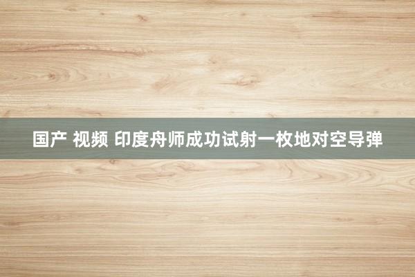 国产 视频 印度舟师成功试射一枚地对空导弹