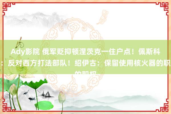 Ady影院 俄军贬抑顿涅茨克一住户点！佩斯科夫：反对西方打法部队！绍伊古：保留使用核火器的职权