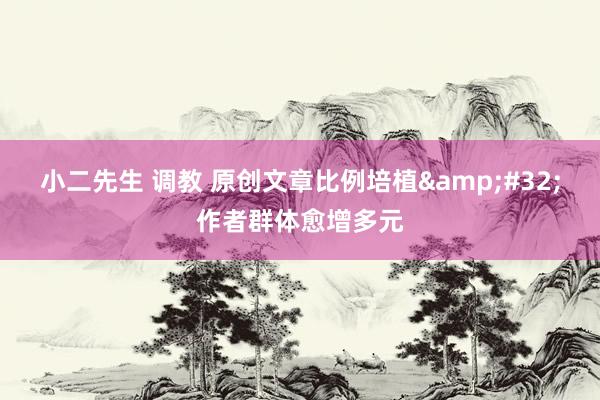 小二先生 调教 原创文章比例培植&#32;作者群体愈增多元