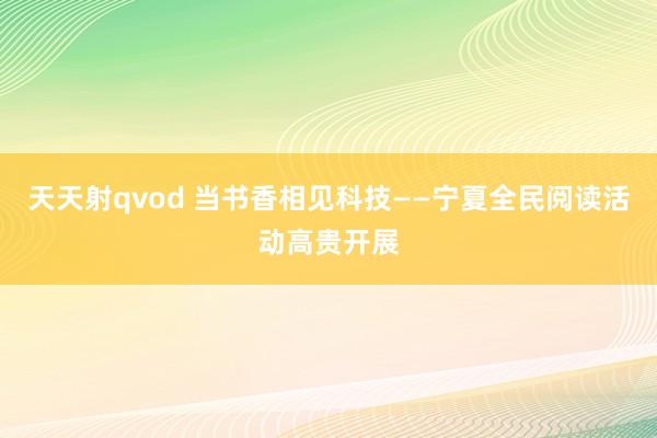 天天射qvod 当书香相见科技——宁夏全民阅读活动高贵开展