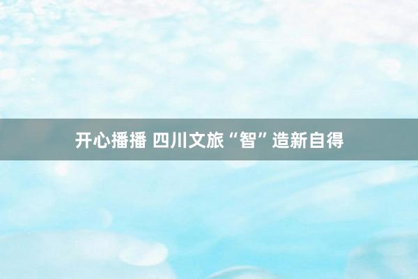 开心播播 四川文旅“智”造新自得
