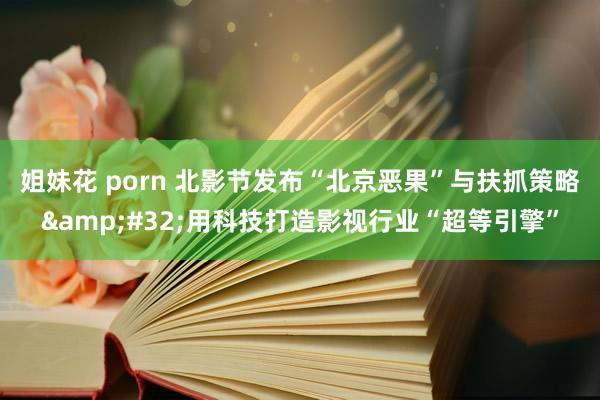 姐妹花 porn 北影节发布“北京恶果”与扶抓策略&#32;用科技打造影视行业“超等引擎”