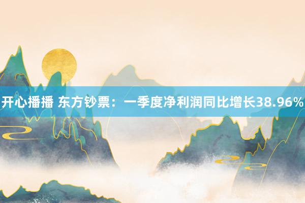 开心播播 东方钞票：一季度净利润同比增长38.96%