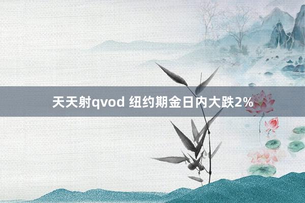 天天射qvod 纽约期金日内大跌2%