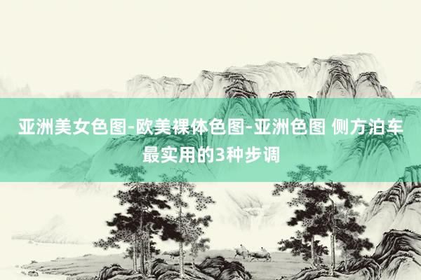 亚洲美女色图-欧美裸体色图-亚洲色图 侧方泊车最实用的3种步调