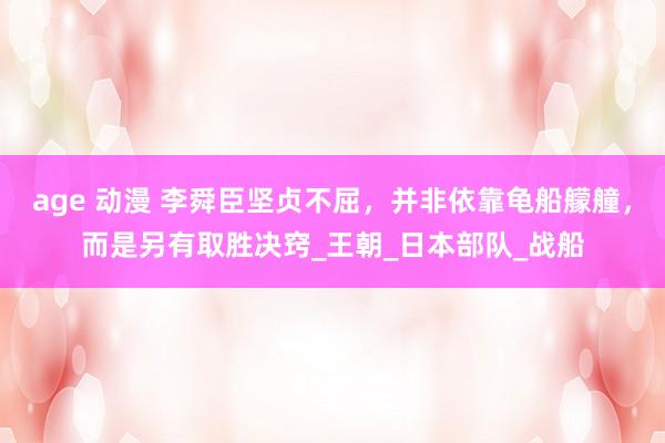 age 动漫 李舜臣坚贞不屈，并非依靠龟船艨艟，而是另有取胜决窍_王朝_日本部队_战船