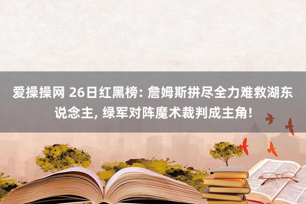 爱操操网 26日红黑榜: 詹姆斯拼尽全力难救湖东说念主， 绿军对阵魔术裁判成主角!