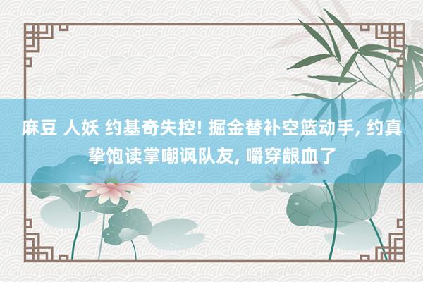 麻豆 人妖 约基奇失控! 掘金替补空篮动手， 约真挚饱读掌嘲讽队友， 嚼穿龈血了