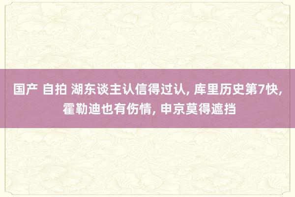 国产 自拍 湖东谈主认信得过认， 库里历史第7快， 霍勒迪也有伤情， 申京莫得遮挡