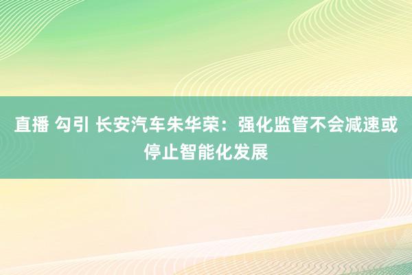 直播 勾引 长安汽车朱华荣：强化监管不会减速或停止智能化发展