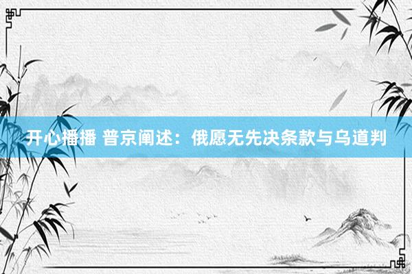 开心播播 普京阐述：俄愿无先决条款与乌道判