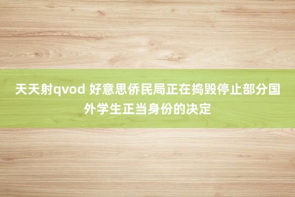 天天射qvod 好意思侨民局正在捣毁停止部分国外学生正当身份的决定