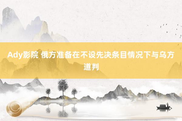 Ady影院 俄方准备在不设先决条目情况下与乌方道判
