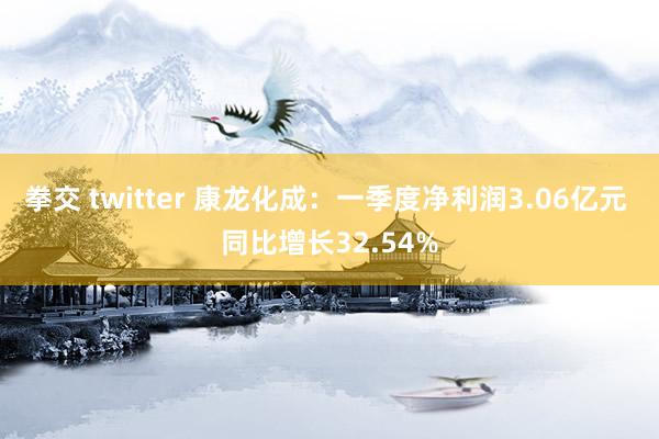 拳交 twitter 康龙化成：一季度净利润3.06亿元 同比增长32.54%