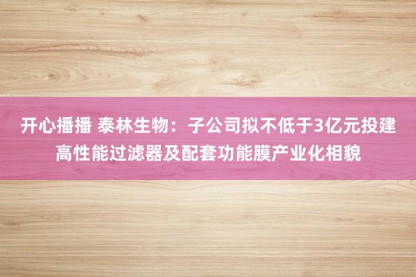 开心播播 泰林生物：子公司拟不低于3亿元投建高性能过滤器及配套功能膜产业化相貌