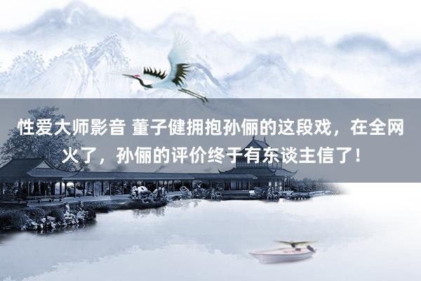 性爱大师影音 董子健拥抱孙俪的这段戏，在全网火了，孙俪的评价终于有东谈主信了！