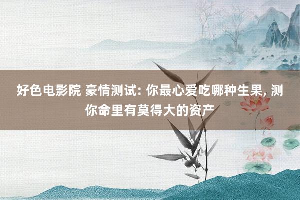 好色电影院 豪情测试: 你最心爱吃哪种生果， 测你命里有莫得大的资产