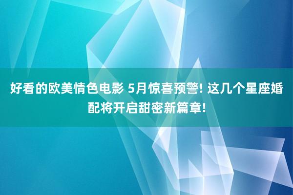 好看的欧美情色电影 5月惊喜预警! 这几个星座婚配将开启甜密新篇章!