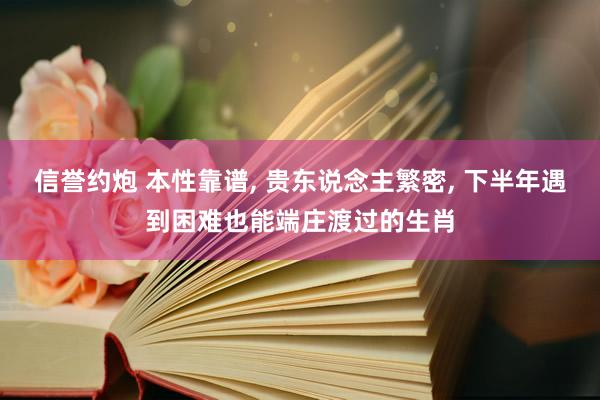 信誉约炮 本性靠谱， 贵东说念主繁密， 下半年遇到困难也能端庄渡过的生肖