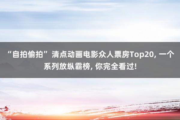 “自拍偷拍” 清点动画电影众人票房Top20， 一个系列放纵霸榜， 你完全看过!
